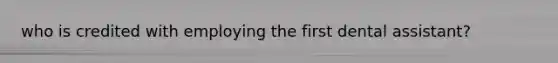 who is credited with employing the first dental assistant?