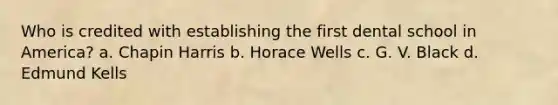 Who is credited with establishing the first dental school in America? a. Chapin Harris b. Horace Wells c. G. V. Black d. Edmund Kells