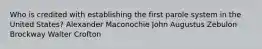 Who is credited with establishing the first parole system in the United States? Alexander Maconochie John Augustus Zebulon Brockway Walter Crofton