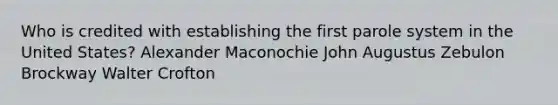 Who is credited with establishing the first parole system in the United States? Alexander Maconochie John Augustus Zebulon Brockway Walter Crofton