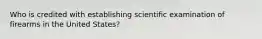 Who is credited with establishing scientific examination of firearms in the United States?