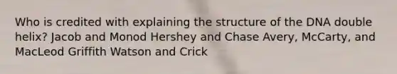 Who is credited with explaining the structure of the DNA double helix? Jacob and Monod Hershey and Chase Avery, McCarty, and MacLeod Griffith Watson and Crick