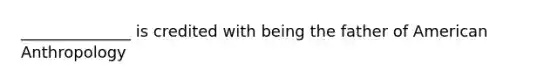 ______________ is credited with being the father of American Anthropology
