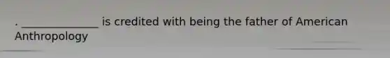 . ______________ is credited with being the father of American Anthropology