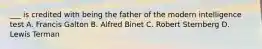 ___ is credited with being the father of the modern intelligence test A. Francis Galton B. Alfred Binet C. Robert Sternberg D. Lewis Terman