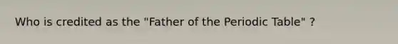 Who is credited as the "Father of the Periodic Table" ?