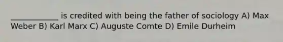 ____________ is credited with being the father of sociology A) Max Weber B) Karl Marx C) Auguste Comte D) Emile Durheim