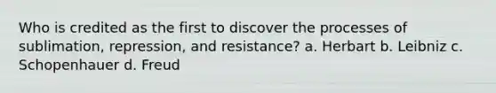 Who is credited as the first to discover the processes of sublimation, repression, and resistance? a. Herbart b. Leibniz c. Schopenhauer d. Freud