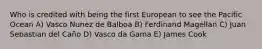 Who is credited with being the first European to see the Pacific Ocean A) Vasco Nunez de Balboa B) Ferdinand Magellan C) Juan Sebastian del Caño D) Vasco da Gama E) James Cook