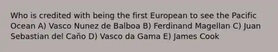 Who is credited with being the first European to see the Pacific Ocean A) Vasco Nunez de Balboa B) <a href='https://www.questionai.com/knowledge/kKSVoxRIBr-ferdinand-magellan' class='anchor-knowledge'>ferdinand magellan</a> C) Juan Sebastian del Caño D) Vasco da Gama E) James Cook