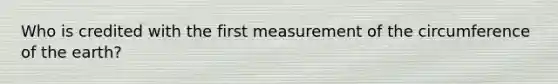 Who is credited with the first measurement of the circumference of the earth?