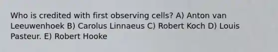 Who is credited with first observing cells? A) Anton van Leeuwenhoek B) Carolus Linnaeus C) Robert Koch D) Louis Pasteur. E) Robert Hooke