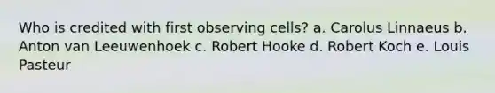 Who is credited with first observing cells? a. Carolus Linnaeus b. Anton van Leeuwenhoek c. Robert Hooke d. Robert Koch e. Louis Pasteur