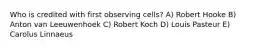 Who is credited with first observing cells? A) Robert Hooke B) Anton van Leeuwenhoek C) Robert Koch D) Louis Pasteur E) Carolus Linnaeus