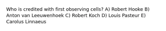 Who is credited with first observing cells? A) Robert Hooke B) Anton van Leeuwenhoek C) Robert Koch D) Louis Pasteur E) Carolus Linnaeus