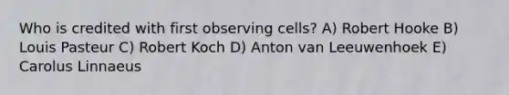 Who is credited with first observing cells? A) Robert Hooke B) Louis Pasteur C) Robert Koch D) Anton van Leeuwenhoek E) Carolus Linnaeus