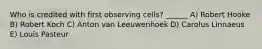 Who is credited with first observing cells? ______ A) Robert Hooke B) Robert Koch C) Anton van Leeuwenhoek D) Carolus Linnaeus E) Louis Pasteur