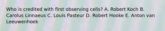 Who is credited with first observing cells? A. Robert Koch B. Carolus Linnaeus C. Louis Pasteur D. Robert Hooke E. Anton van Leeuwenhoek