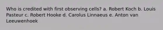 Who is credited with first observing cells? a. Robert Koch b. Louis Pasteur c. Robert Hooke d. Carolus Linnaeus e. Anton van Leeuwenhoek