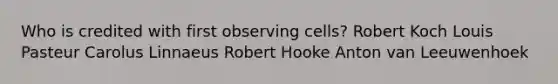 Who is credited with first observing cells? Robert Koch Louis Pasteur Carolus Linnaeus Robert Hooke Anton van Leeuwenhoek