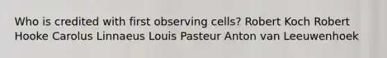 Who is credited with first observing cells? Robert Koch Robert Hooke Carolus Linnaeus Louis Pasteur Anton van Leeuwenhoek