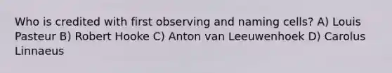 Who is credited with first observing and naming cells? A) Louis Pasteur B) Robert Hooke C) Anton van Leeuwenhoek D) Carolus Linnaeus