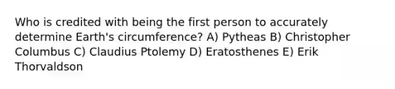 Who is credited with being the first person to accurately determine Earth's circumference? A) Pytheas B) Christopher Columbus C) Claudius Ptolemy D) Eratosthenes E) Erik Thorvaldson