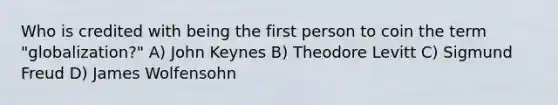 Who is credited with being the first person to coin the term "globalization?" A) John Keynes B) Theodore Levitt C) Sigmund Freud D) James Wolfensohn