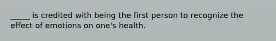 _____ is credited with being the first person to recognize the effect of emotions on one's health.