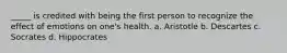 _____ is credited with being the first person to recognize the effect of emotions on one's health. a. Aristotle b. Descartes c. Socrates d. Hippocrates