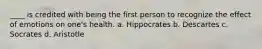 ____ is credited with being the first person to recognize the effect of emotions on one's health. a. Hippocrates b. Descartes c. Socrates d. Aristotle