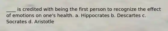 ____ is credited with being the first person to recognize the effect of emotions on one's health. a. Hippocrates b. Descartes c. Socrates d. Aristotle