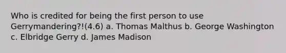 Who is credited for being the first person to use Gerrymandering?!(4.6) a. Thomas Malthus b. George Washington c. Elbridge Gerry d. James Madison