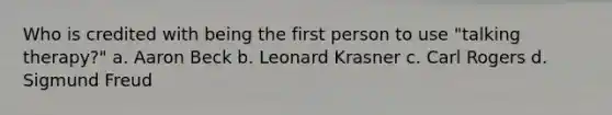 Who is credited with being the first person to use "talking therapy?" a. Aaron Beck b. Leonard Krasner c. Carl Rogers d. Sigmund Freud