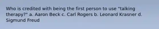 Who is credited with being the first person to use "talking therapy?" a. Aaron Beck c. Carl Rogers b. Leonard Krasner d. Sigmund Freud