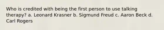 Who is credited with being the first person to use talking therapy? a. Leonard Krasner b. Sigmund Freud c. Aaron Beck d. Carl Rogers