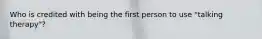 Who is credited with being the first person to use "talking therapy"?