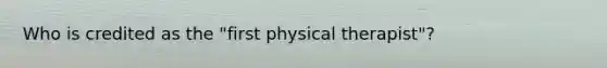 Who is credited as the "first physical therapist"?