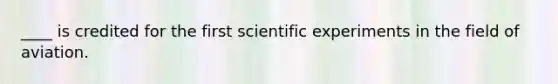 ____ is credited for the first scientific experiments in the field of aviation.