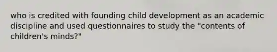 who is credited with founding child development as an academic discipline and used questionnaires to study the "contents of children's minds?"