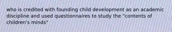 who is credited with founding child development as an academic discipline and used questionnaires to study the "contents of children's minds"