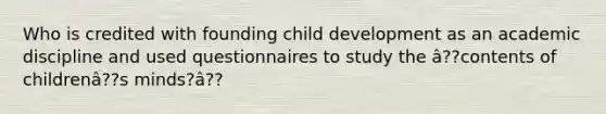 Who is credited with founding child development as an academic discipline and used questionnaires to study the â??contents of childrenâ??s minds?â??