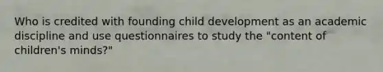 Who is credited with founding child development as an academic discipline and use questionnaires to study the "content of children's minds?"