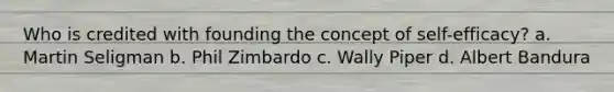 Who is credited with founding the concept of self-efficacy? a. Martin Seligman b. Phil Zimbardo c. Wally Piper d. Albert Bandura
