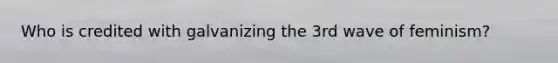 Who is credited with galvanizing the 3rd wave of feminism?