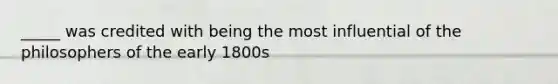 _____ was credited with being the most influential of the philosophers of the early 1800s