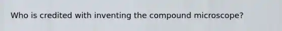Who is credited with inventing the compound microscope?