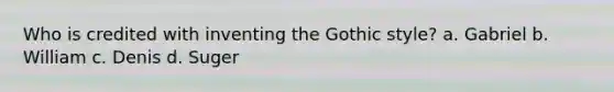 Who is credited with inventing the Gothic style? a. Gabriel b. William c. Denis d. Suger