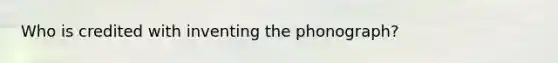 Who is credited with inventing the phonograph?