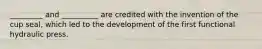 _________ and __________ are credited with the invention of the cup seal, which led to the development of the first functional hydraulic press.